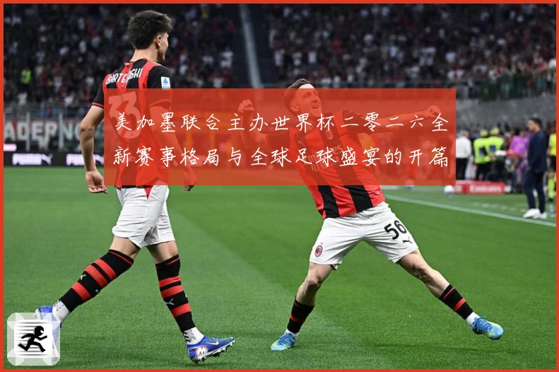 美加墨联合主办世界杯二零二六全新赛事格局与全球足球盛宴的开篇赛事前瞻-深度解析