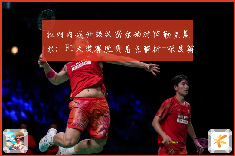 拉利内战升级汉密尔顿对阵勒克莱尔：F1大奖赛胜负看点解析-深度解析