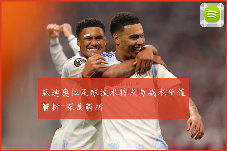 瓜迪奥拉足球技术特点与战术价值解析-深度解析