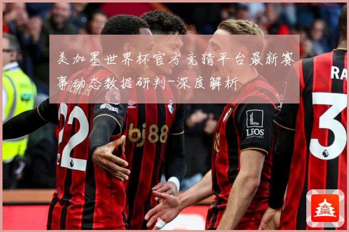 美加墨世界杯官方竞猜平台最新赛事动态数据研判-深度解析