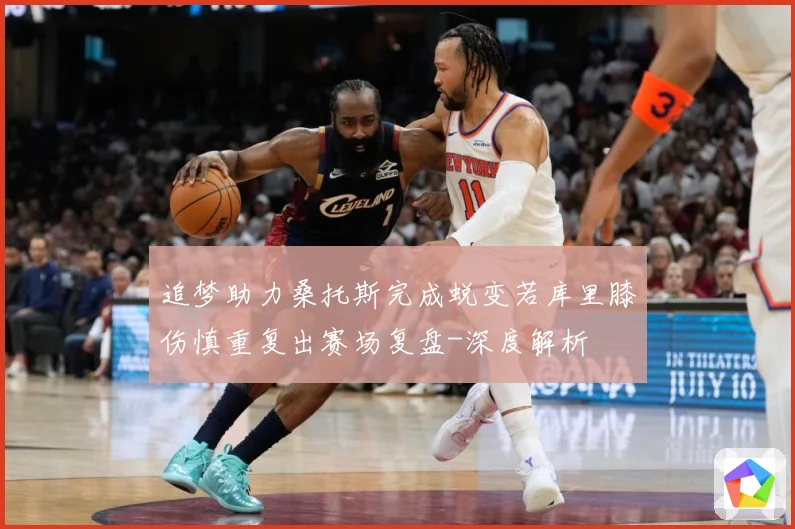 追梦助力桑托斯完成蜕变若库里膝伤慎重复出赛场复盘-深度解析