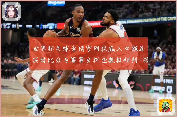 世界杯足球竞猜官网权威入口推荐实时比分与赛事分析全数据研判-深度解析