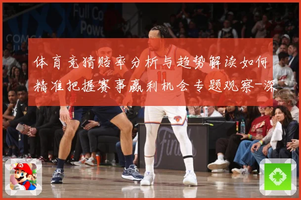 体育竞猜赔率分析与趋势解读如何精准把握赛事赢利机会专题观察-深度解析