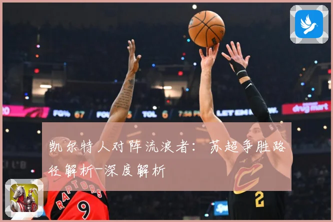 凯尔特人对阵流浪者：苏超争胜路径解析-深度解析