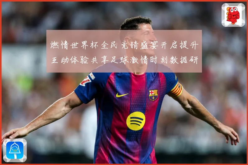 燃情世界杯全民竞猜盛宴开启提升互动体验共享足球激情时刻数据研判-深度解析