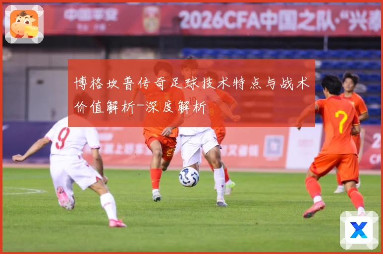 博格坎普传奇足球技术特点与战术价值解析-深度解析