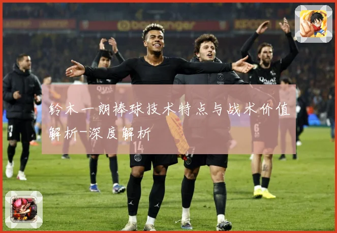 铃木一朗棒球技术特点与战术价值解析-深度解析