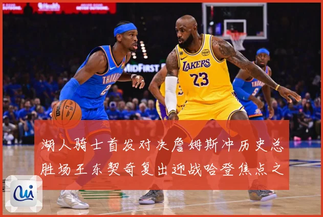 湖人骑士首发对决詹姆斯冲历史总胜场王东契奇复出迎战哈登焦点之赛场复盘-深度解析