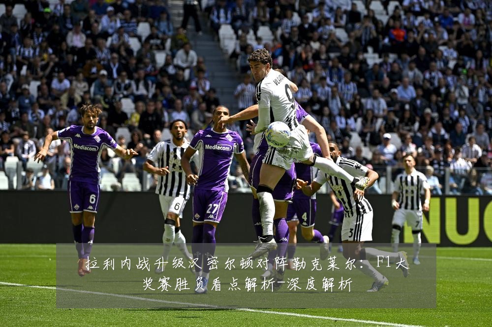 拉利内战升级汉密尔顿对阵勒克莱尔：F1大奖赛胜负看点解析-深度解析