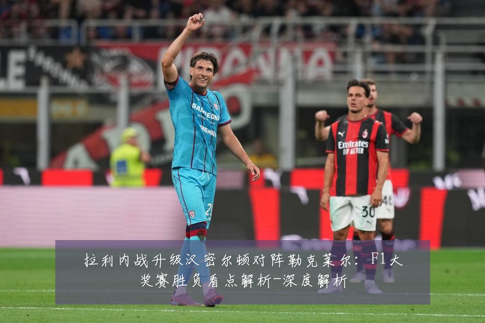 拉利内战升级汉密尔顿对阵勒克莱尔：F1大奖赛胜负看点解析-深度解析