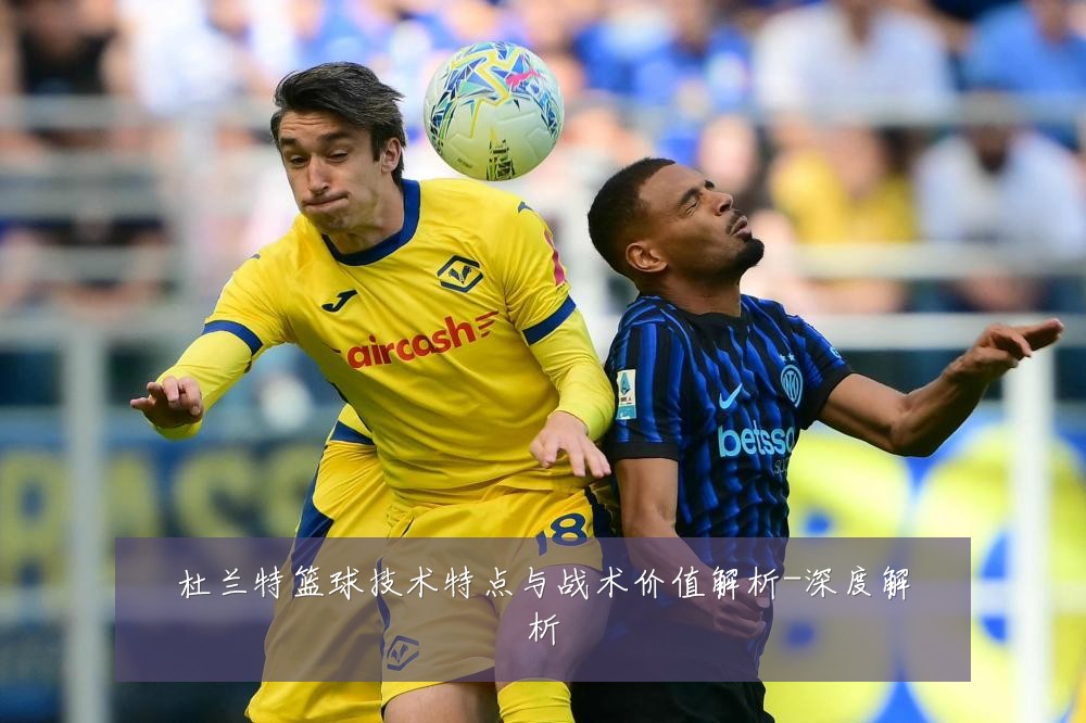 杜兰特篮球技术特点与战术价值解析-深度解析
