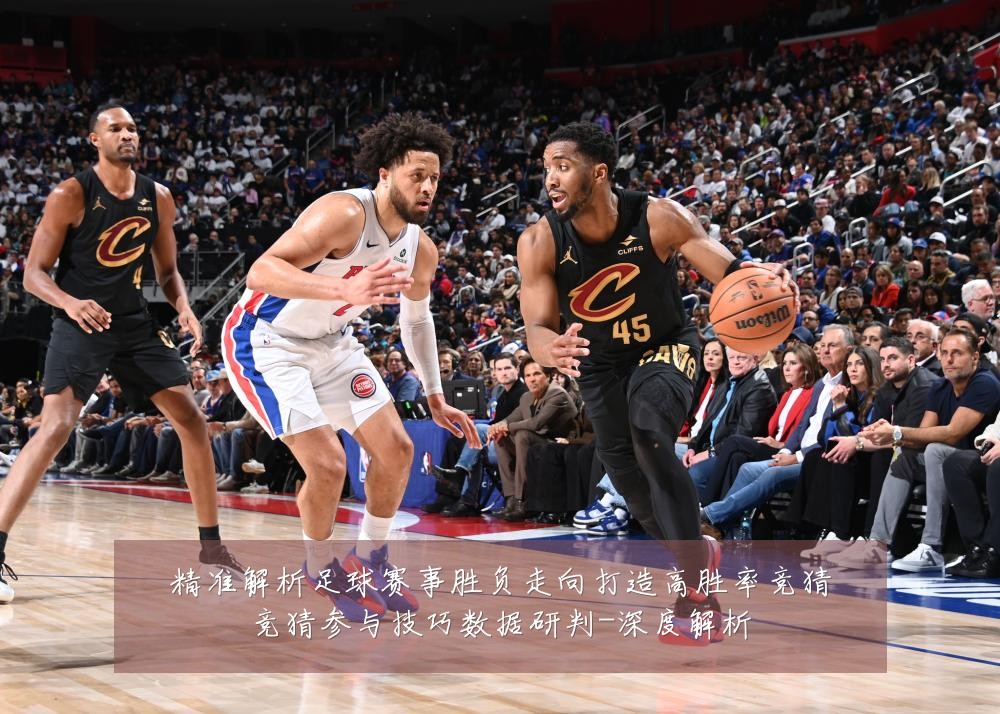 精准解析足球赛事胜负走向打造高胜率竞猜竞猜参与技巧数据研判-深度解析