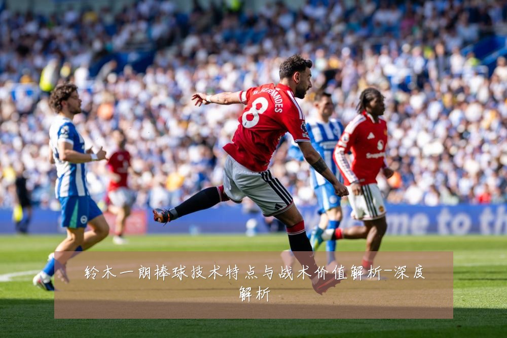 铃木一朗棒球技术特点与战术价值解析-深度解析