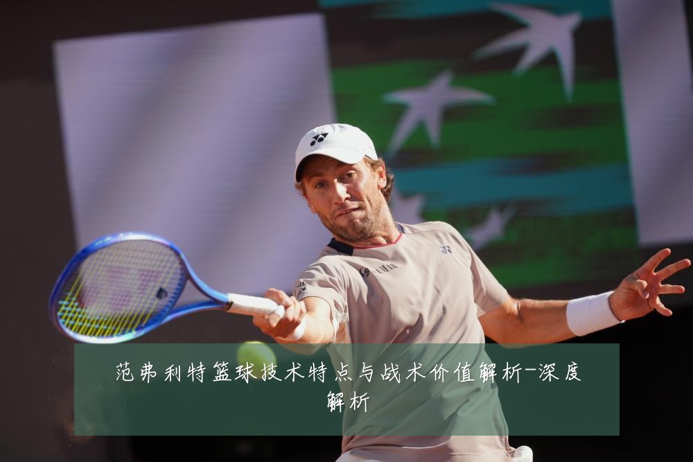 范弗利特篮球技术特点与战术价值解析-深度解析