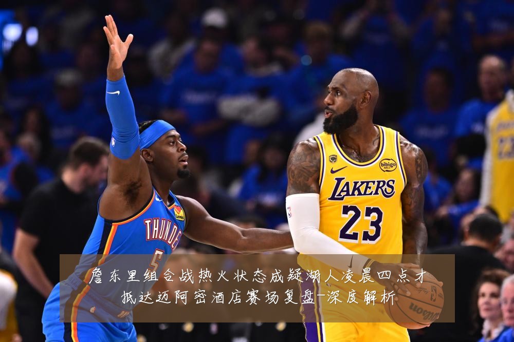 詹东里组合战热火状态成疑湖人凌晨四点才抵达迈阿密酒店赛场复盘-深度解析