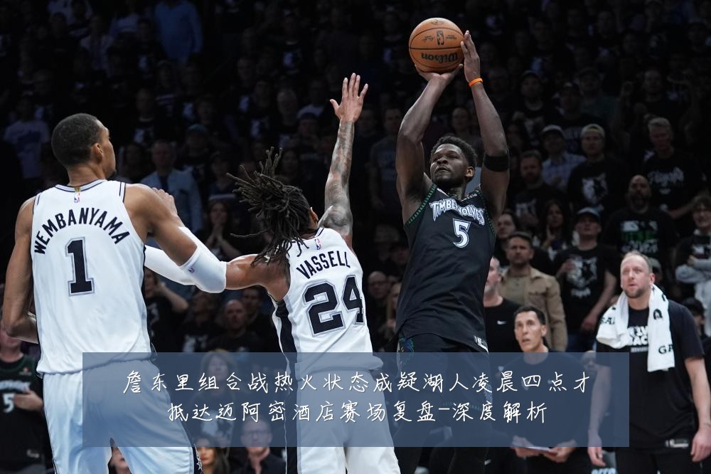 詹东里组合战热火状态成疑湖人凌晨四点才抵达迈阿密酒店赛场复盘-深度解析