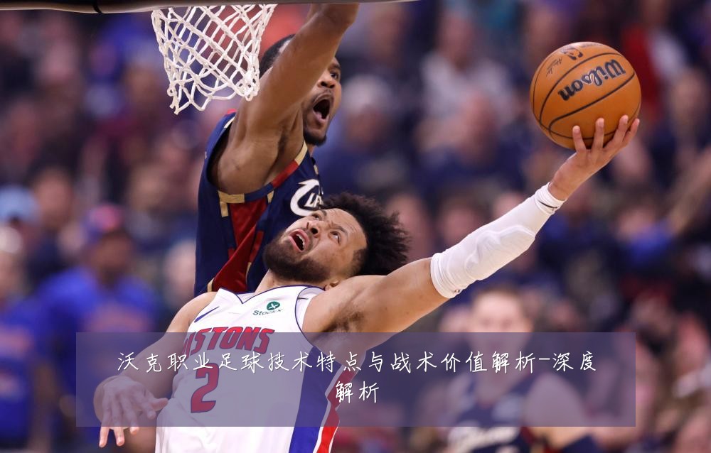 沃克职业足球技术特点与战术价值解析-深度解析