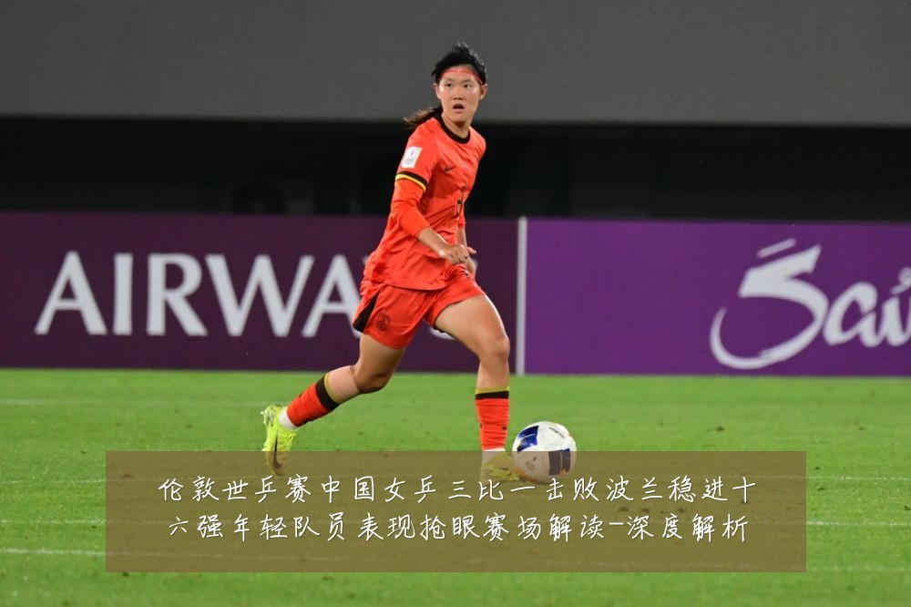 伦敦世乒赛中国女乒三比一击败波兰稳进十六强年轻队员表现抢眼赛场解读-深度解析