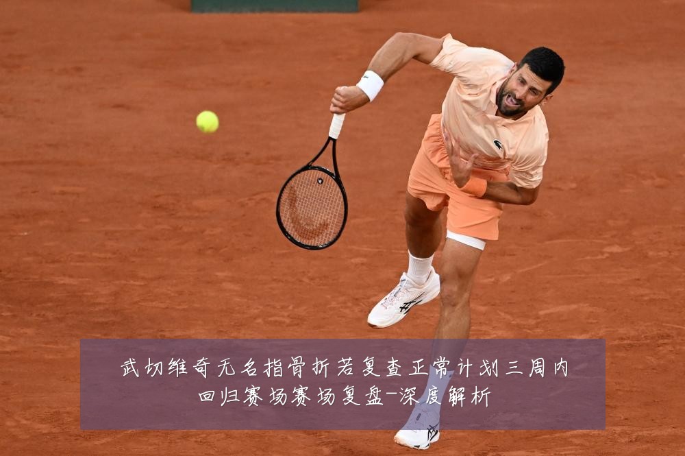 武切维奇无名指骨折若复查正常计划三周内回归赛场赛场复盘-深度解析